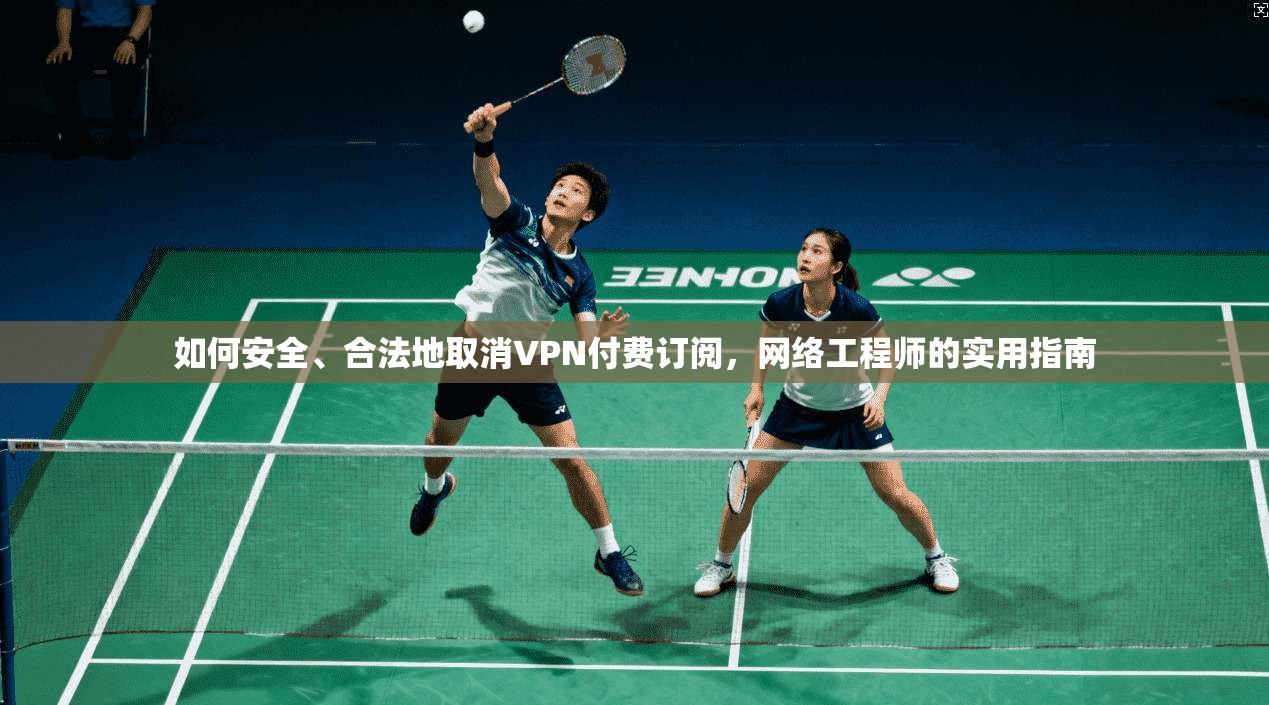 如何安全、合法地取消VPN付费订阅，网络工程师的实用指南