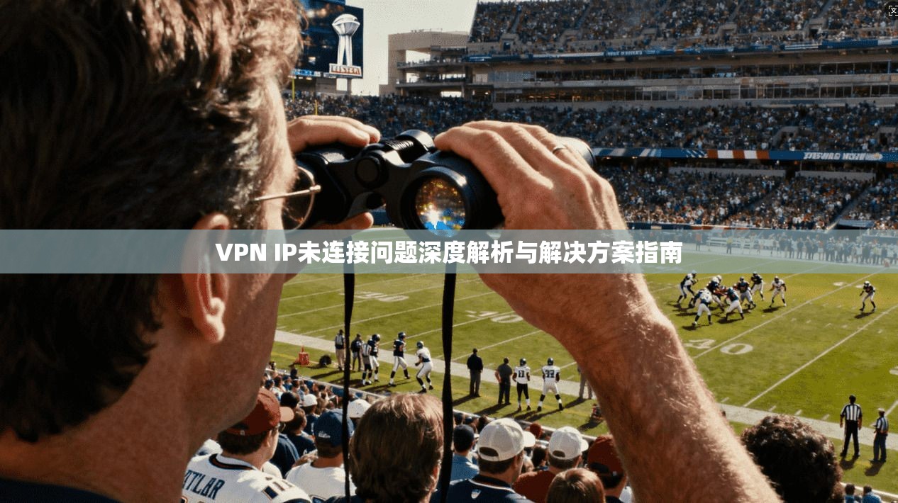 VPN IP未连接问题深度解析与解决方案指南