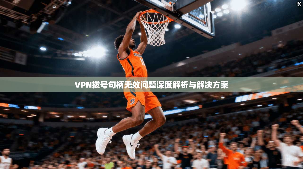 VPN拨号句柄无效问题深度解析与解决方案
