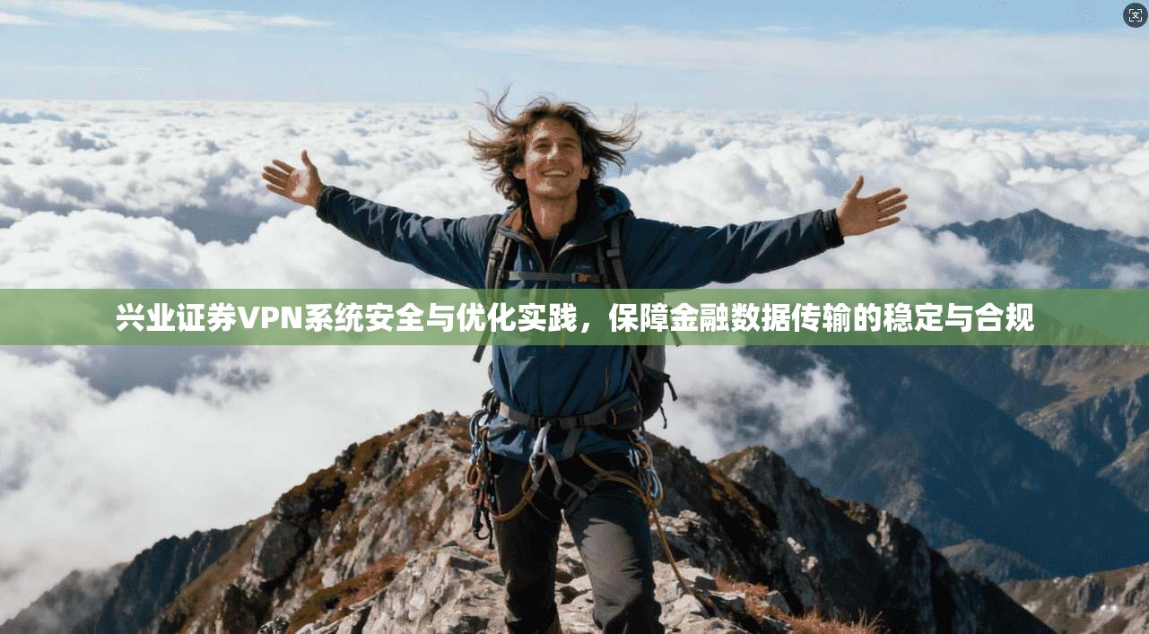 兴业证券VPN系统安全与优化实践，保障金融数据传输的稳定与合规