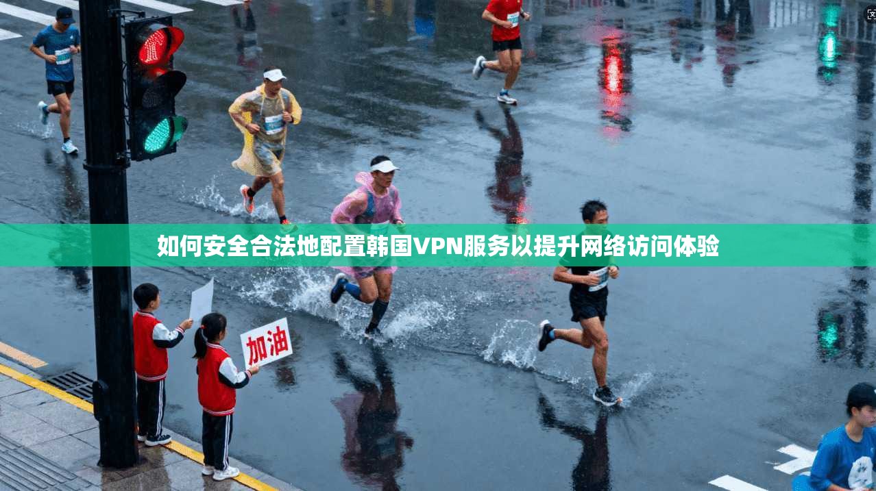如何安全合法地配置韩国VPN服务以提升网络访问体验