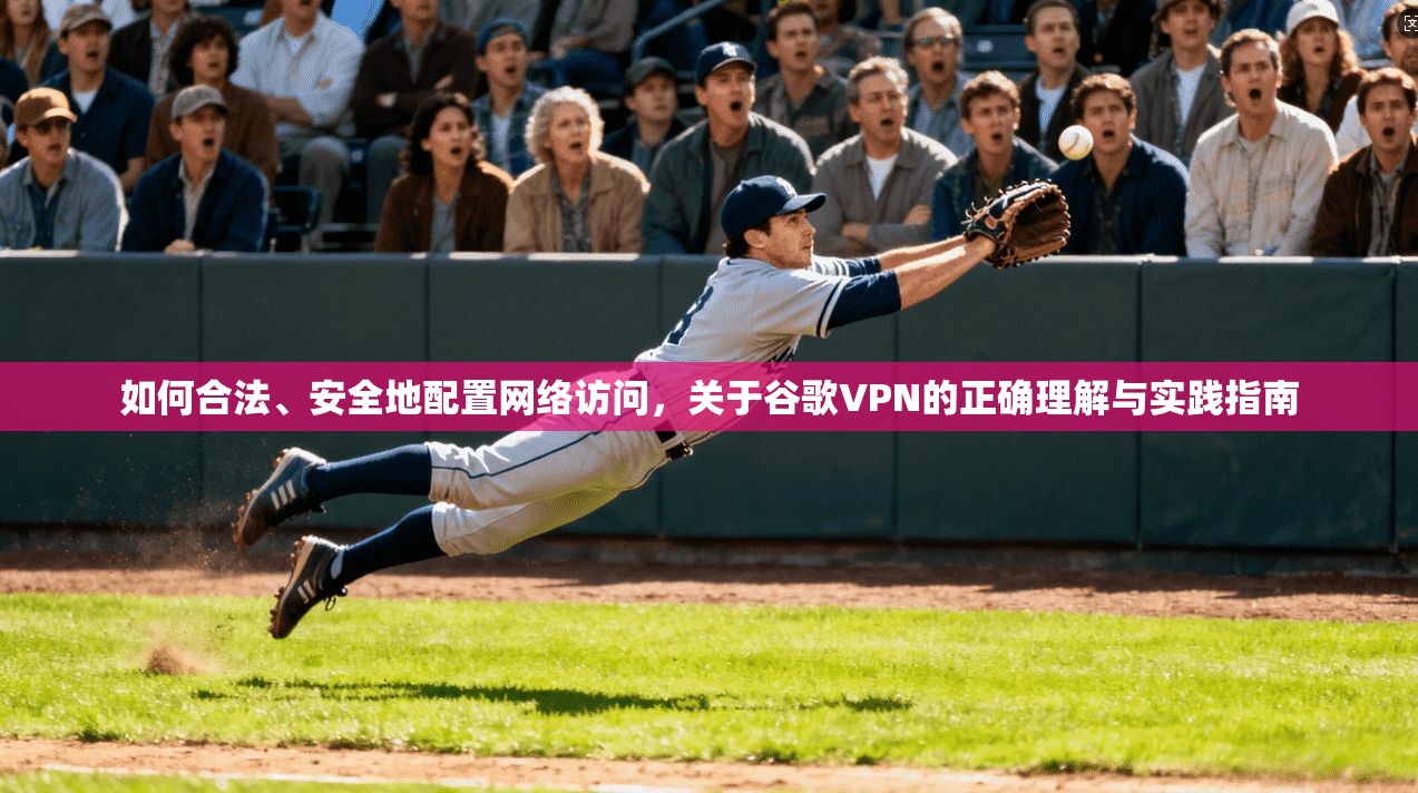 如何合法、安全地配置网络访问，关于谷歌VPN的正确理解与实践指南