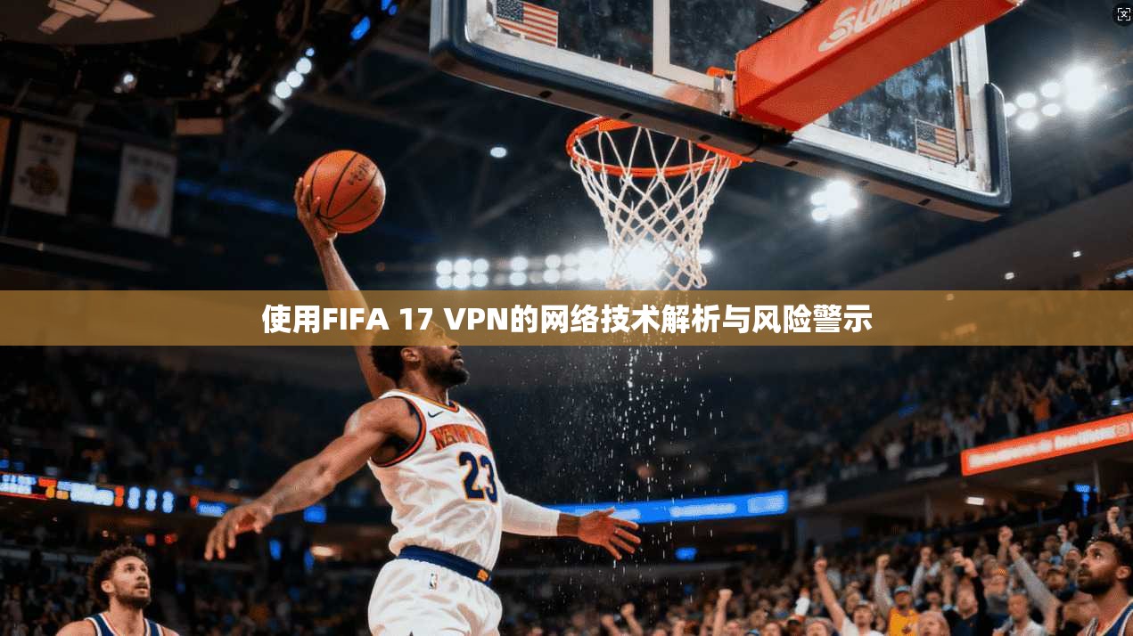 使用FIFA 17 VPN的网络技术解析与风险警示