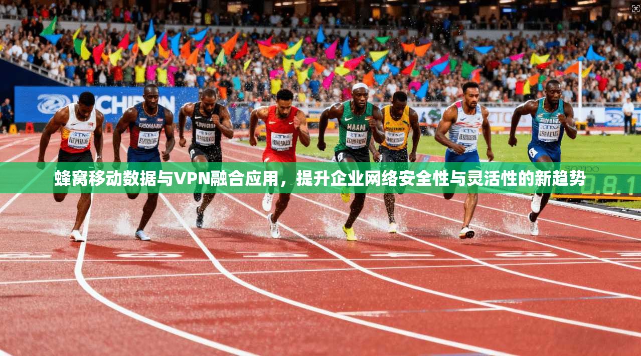 蜂窝移动数据与VPN融合应用，提升企业网络安全性与灵活性的新趋势
