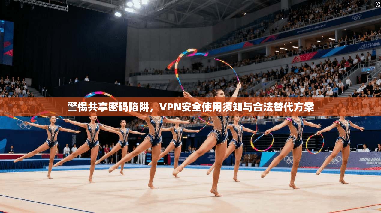 警惕共享密码陷阱，VPN安全使用须知与合法替代方案