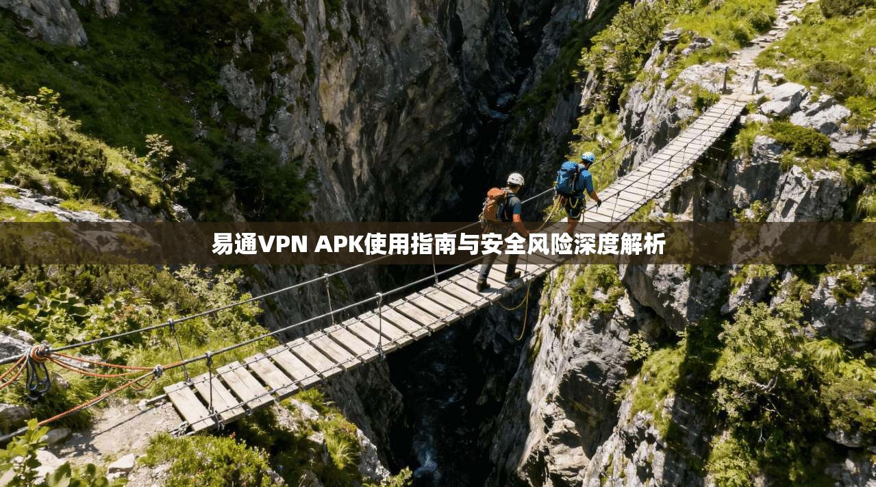 易通VPN APK使用指南与安全风险深度解析