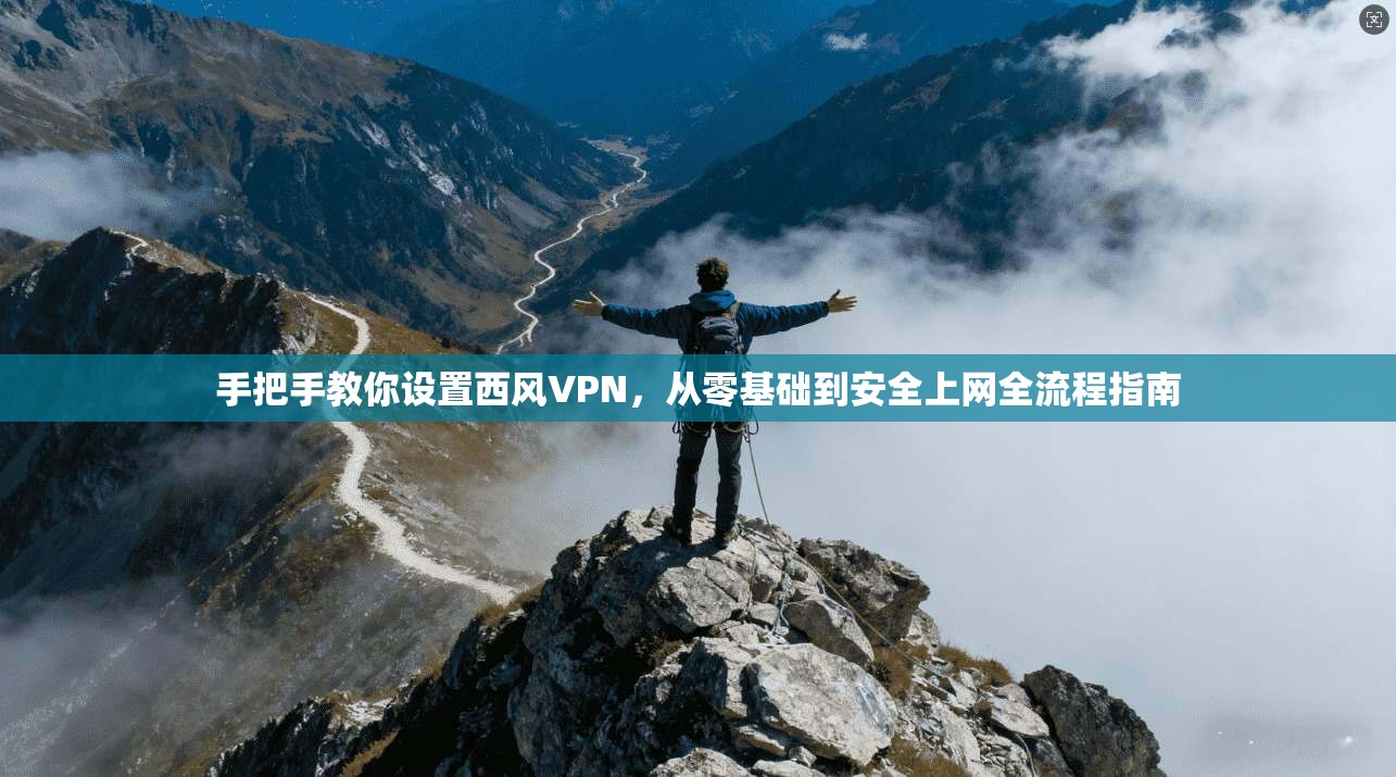 手把手教你设置西风VPN，从零基础到安全上网全流程指南