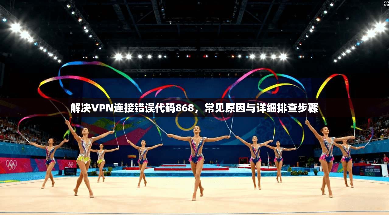 解决VPN连接错误代码868，常见原因与详细排查步骤