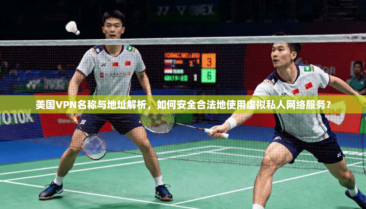 美国VPN名称与地址解析，如何安全合法地使用虚拟私人网络服务？