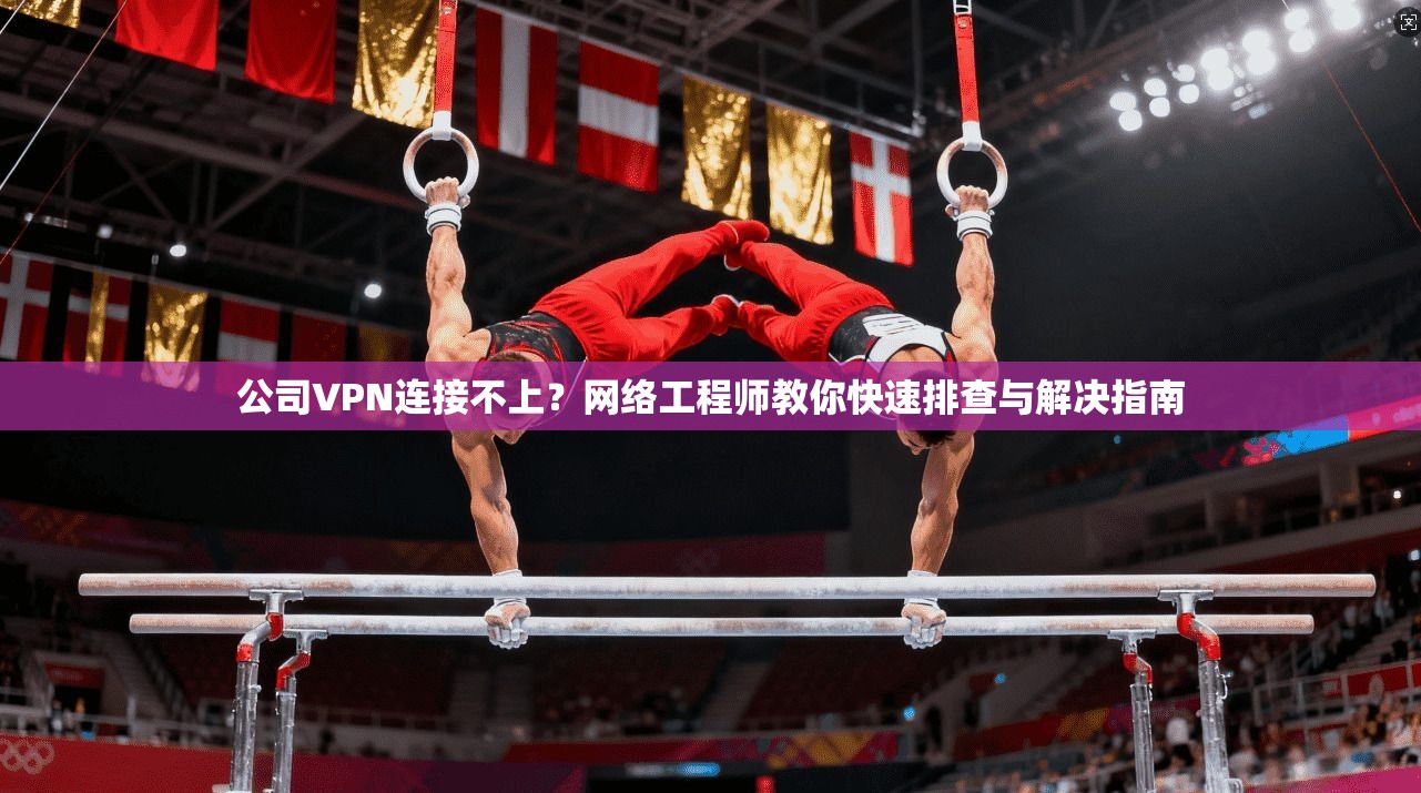 公司VPN连接不上？网络工程师教你快速排查与解决指南