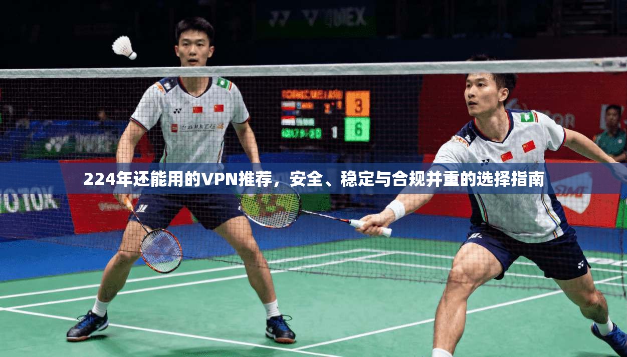 224年还能用的VPN推荐，安全、稳定与合规并重的选择指南