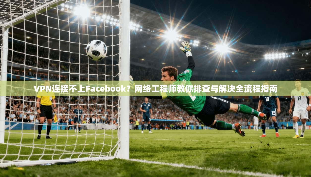 VPN连接不上Facebook？网络工程师教你排查与解决全流程指南