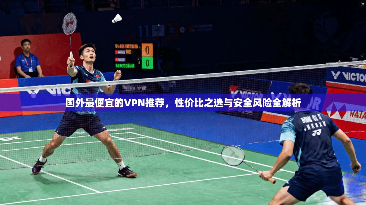 国外最便宜的VPN推荐，性价比之选与安全风险全解析
