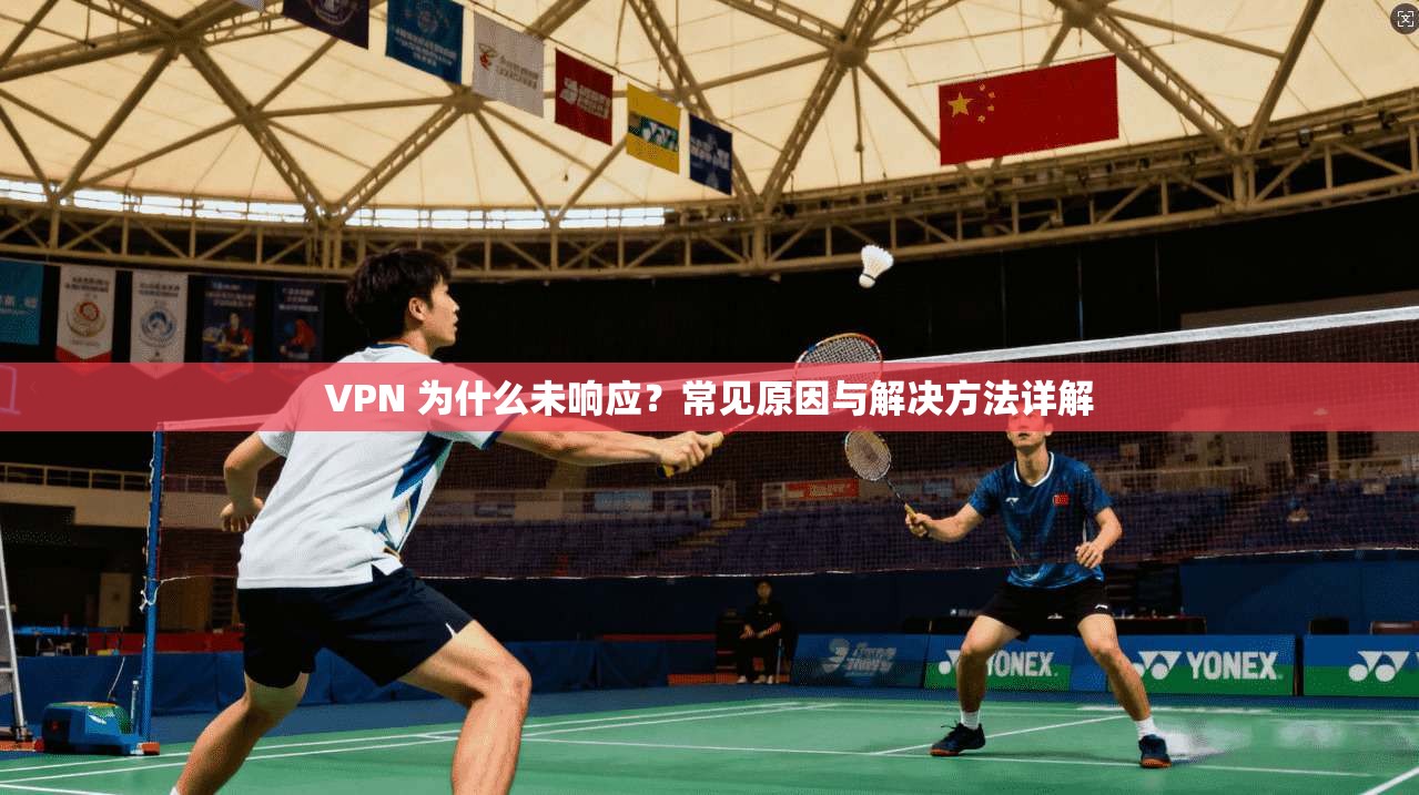 VPN 为什么未响应？常见原因与解决方法详解