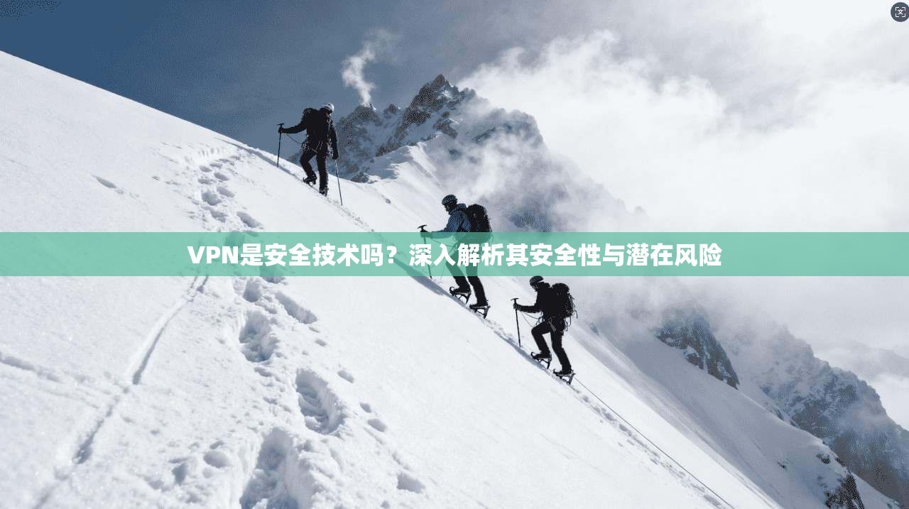 VPN是安全技术吗？深入解析其安全性与潜在风险