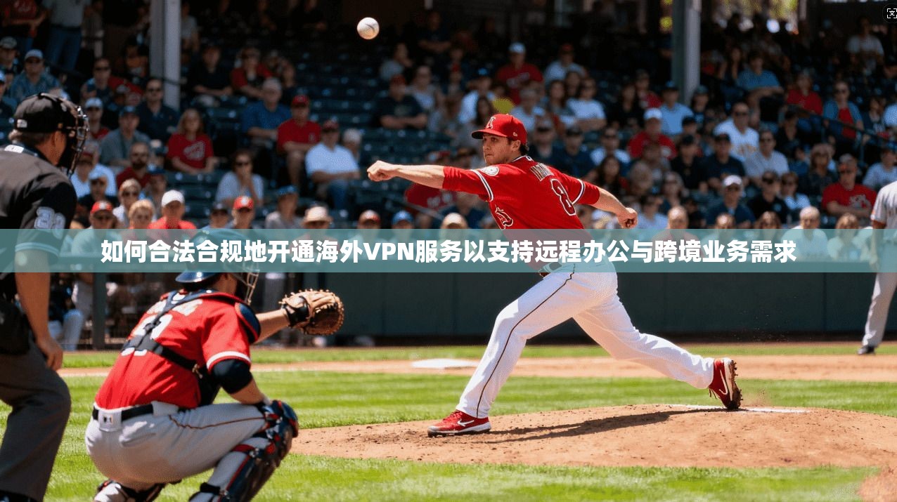 如何合法合规地开通海外VPN服务以支持远程办公与跨境业务需求