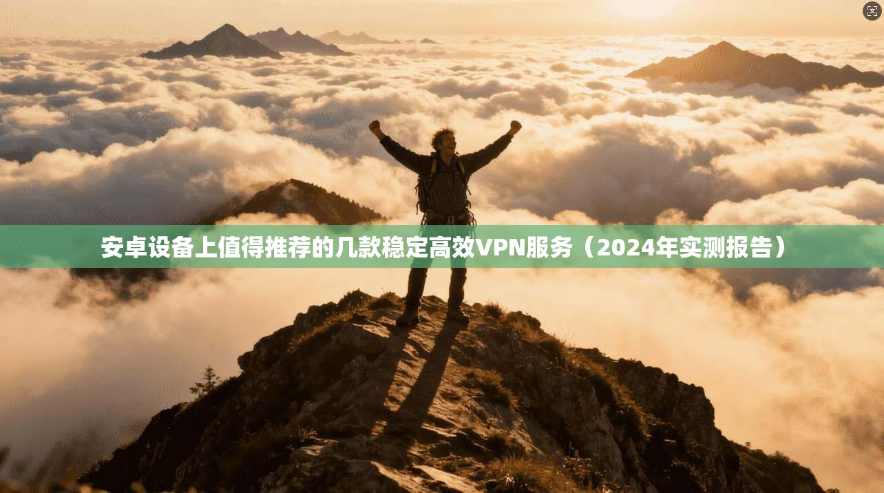 安卓设备上值得推荐的几款稳定高效VPN服务（2024年实测报告）
