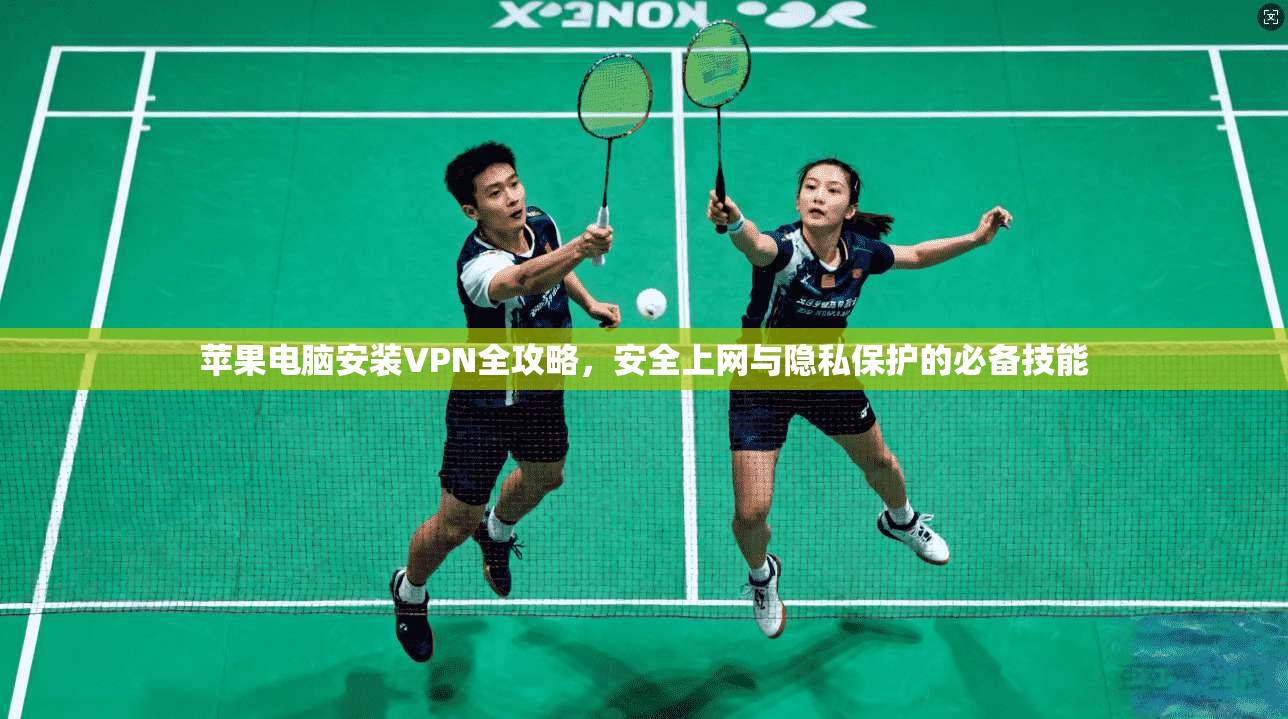 苹果电脑安装VPN全攻略，安全上网与隐私保护的必备技能