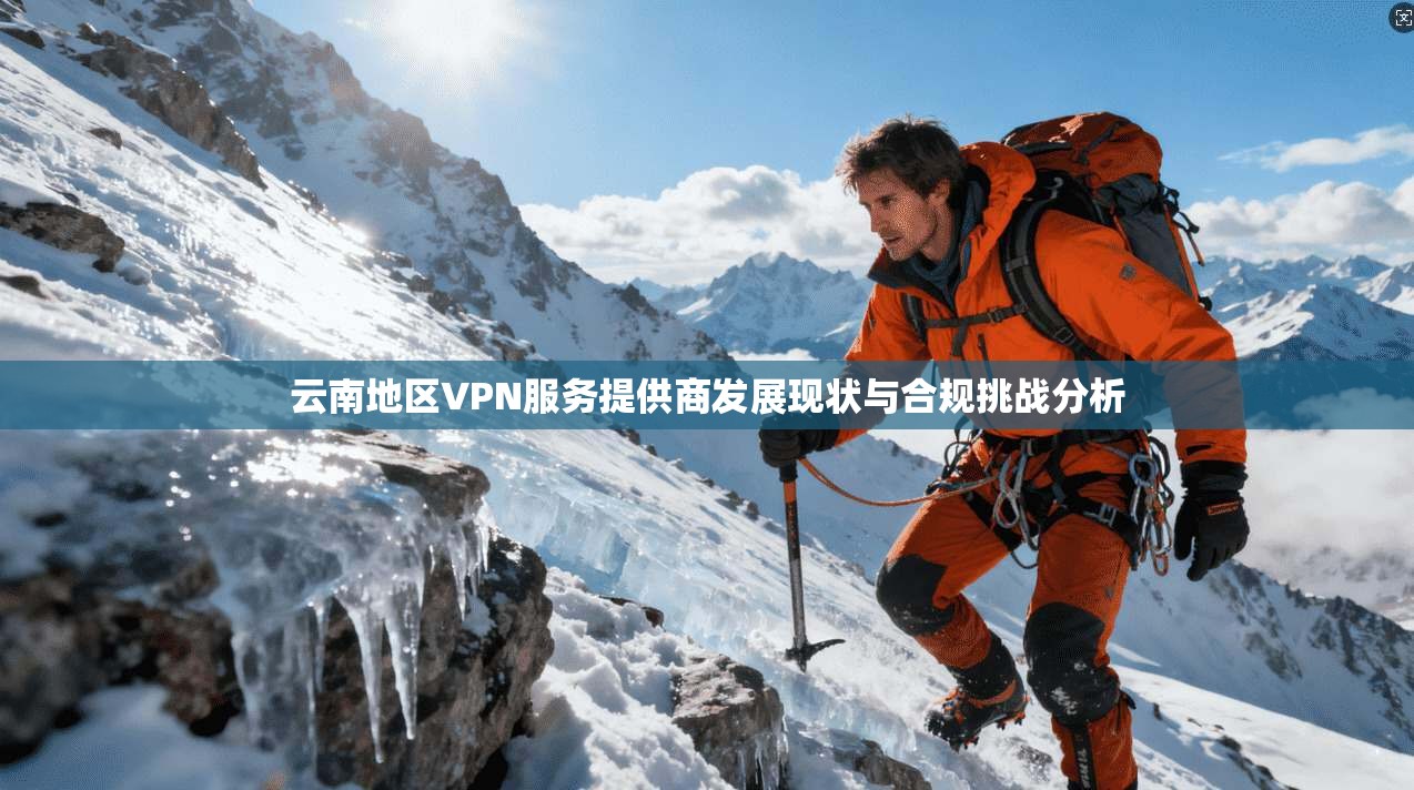 云南地区VPN服务提供商发展现状与合规挑战分析