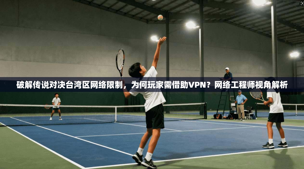 破解传说对决台湾区网络限制，为何玩家需借助VPN？网络工程师视角解析