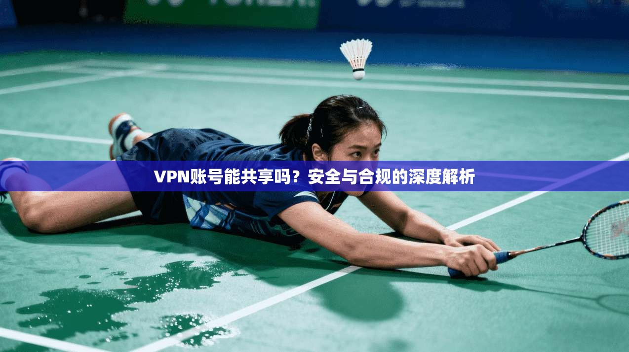 VPN账号能共享吗？安全与合规的深度解析