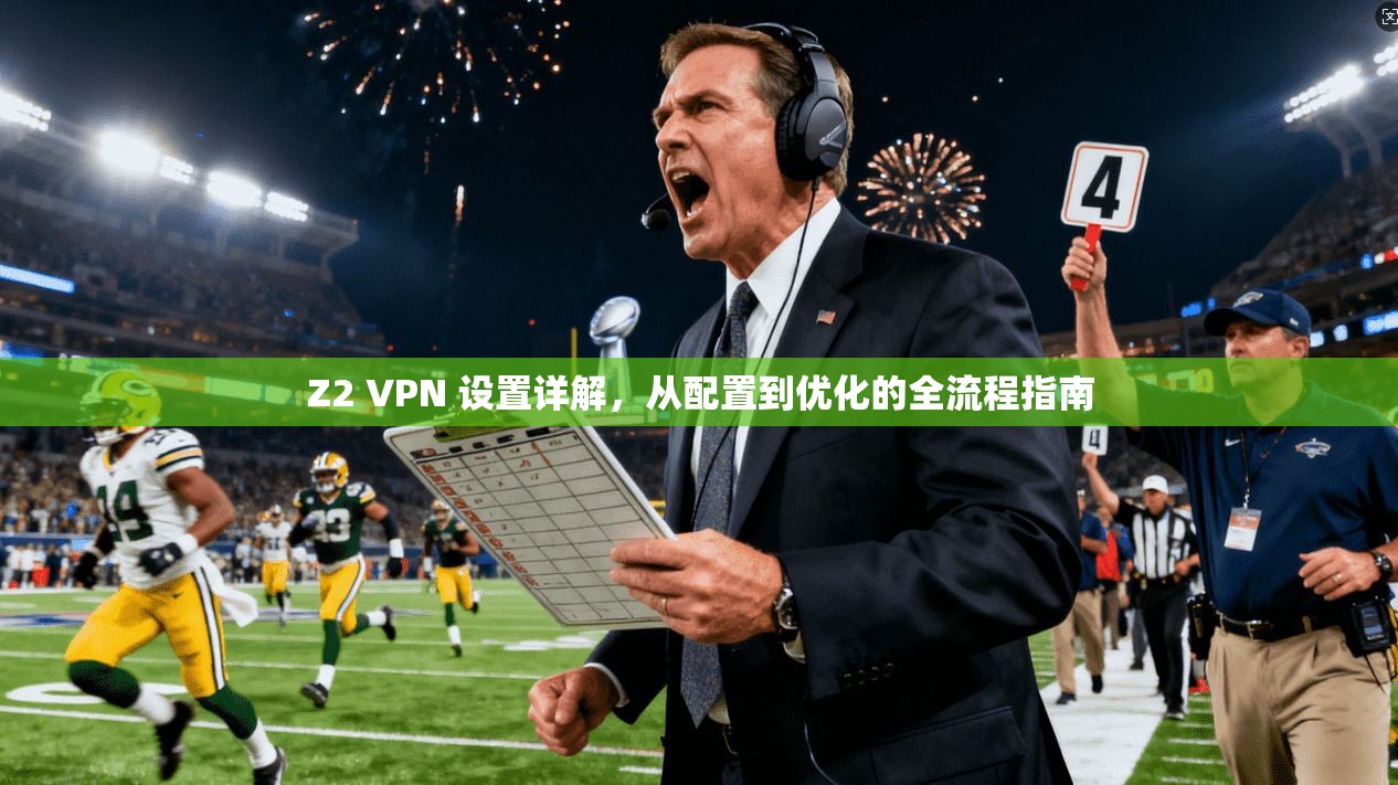 Z2 VPN 设置详解，从配置到优化的全流程指南