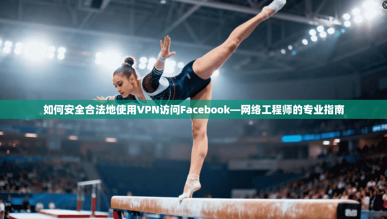 如何安全合法地使用VPN访问Facebook—网络工程师的专业指南