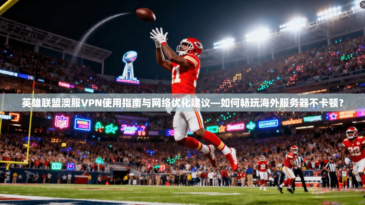 英雄联盟澳服VPN使用指南与网络优化建议—如何畅玩海外服务器不卡顿？
