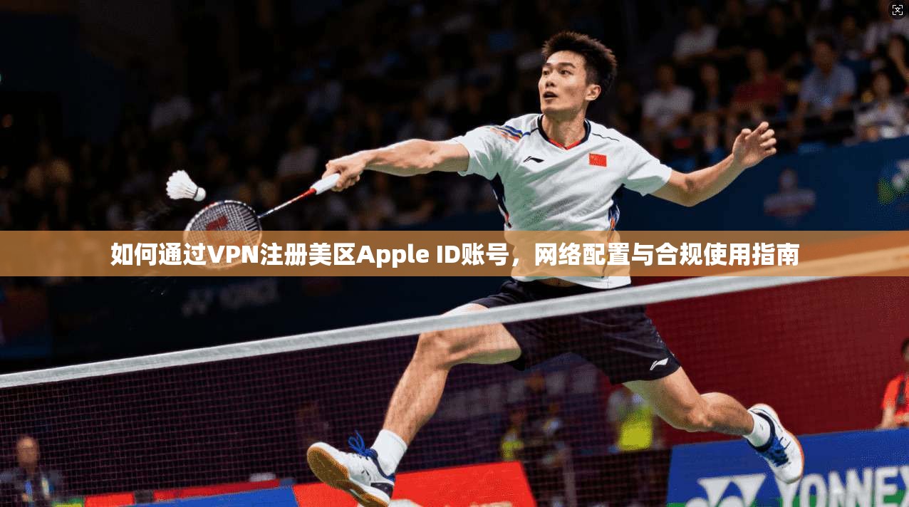 如何通过VPN注册美区Apple ID账号，网络配置与合规使用指南