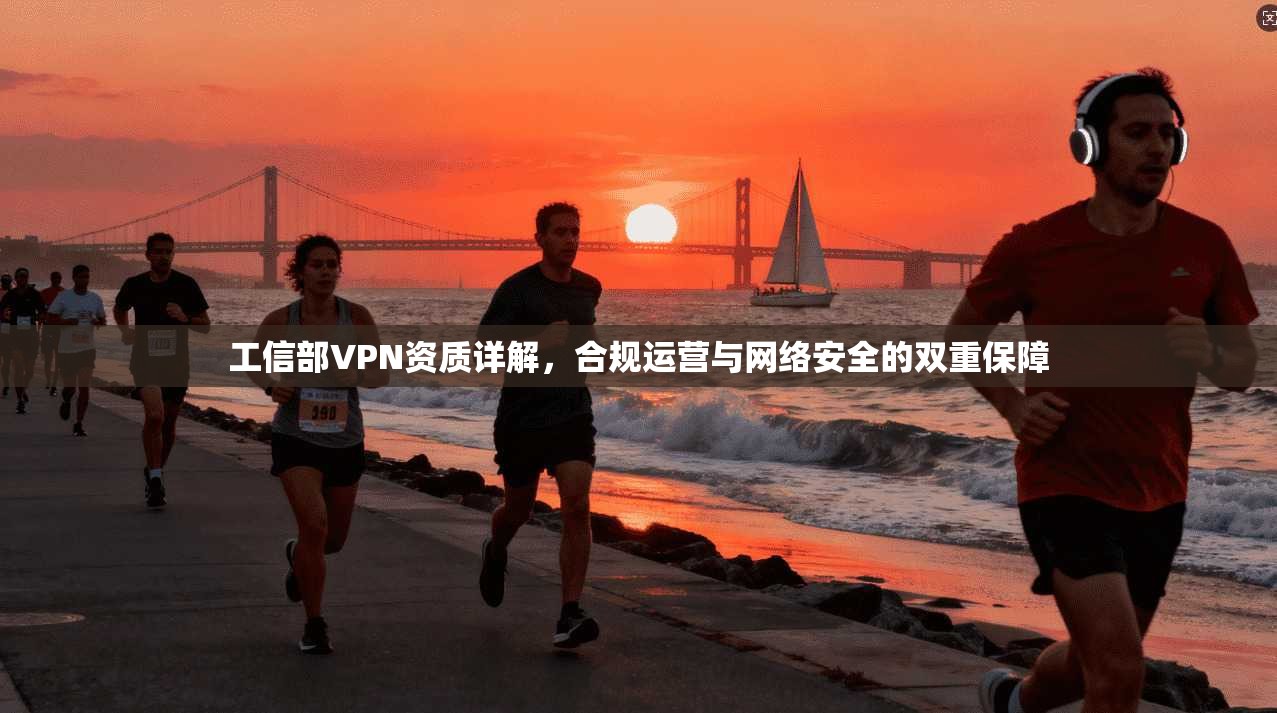 工信部VPN资质详解，合规运营与网络安全的双重保障