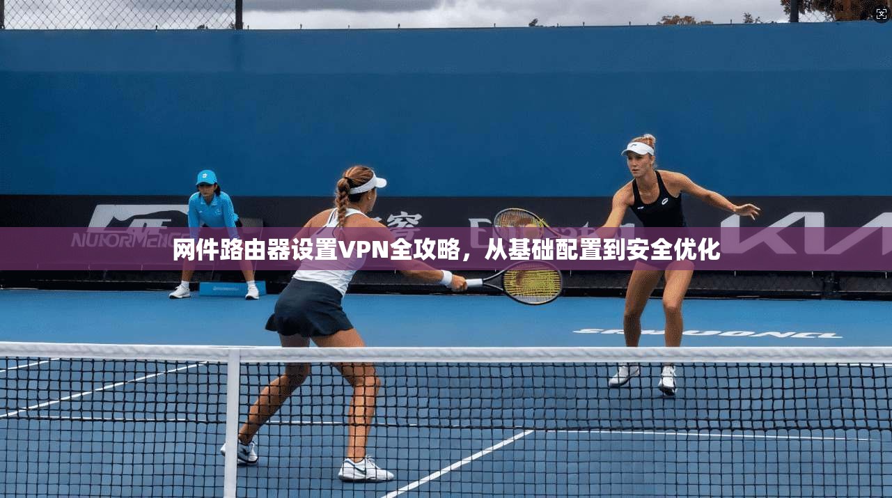 网件路由器设置VPN全攻略，从基础配置到安全优化