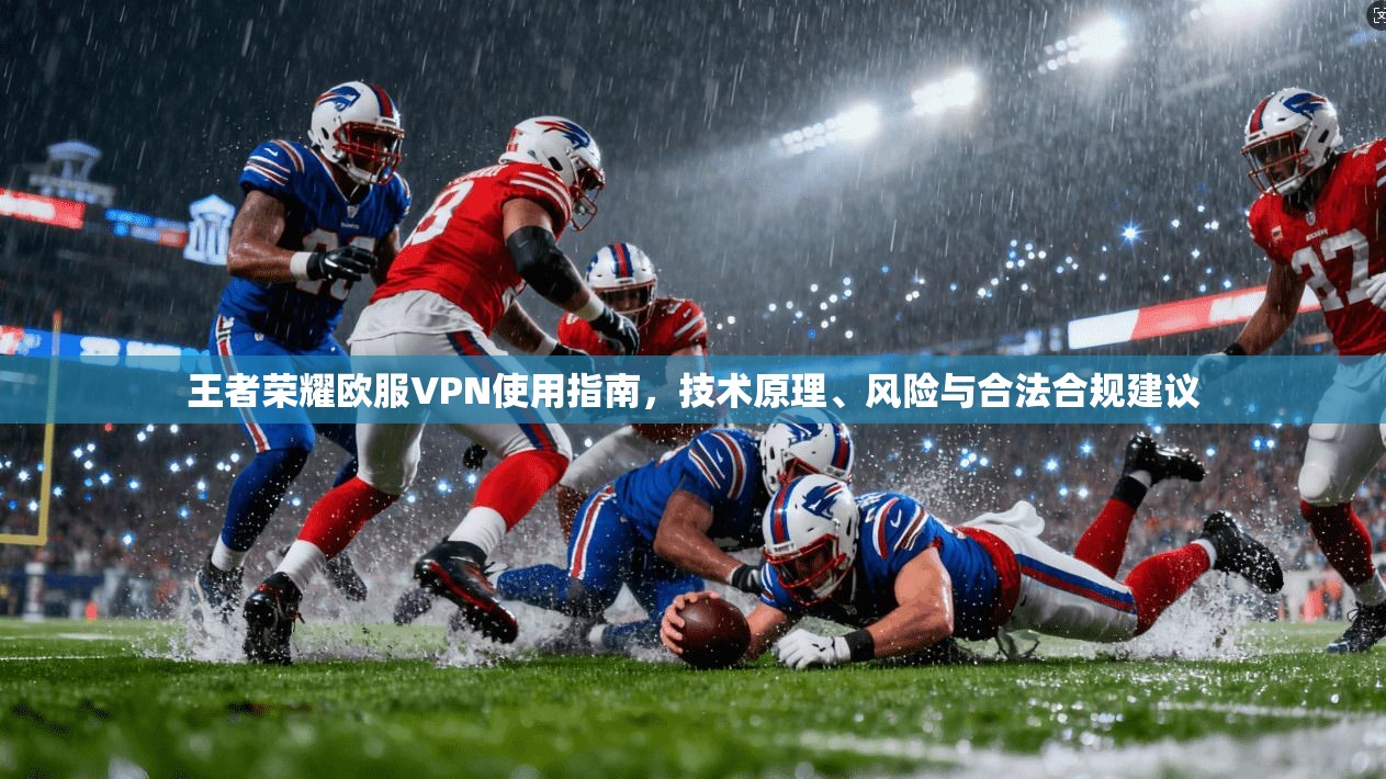 王者荣耀欧服VPN使用指南，技术原理、风险与合法合规建议