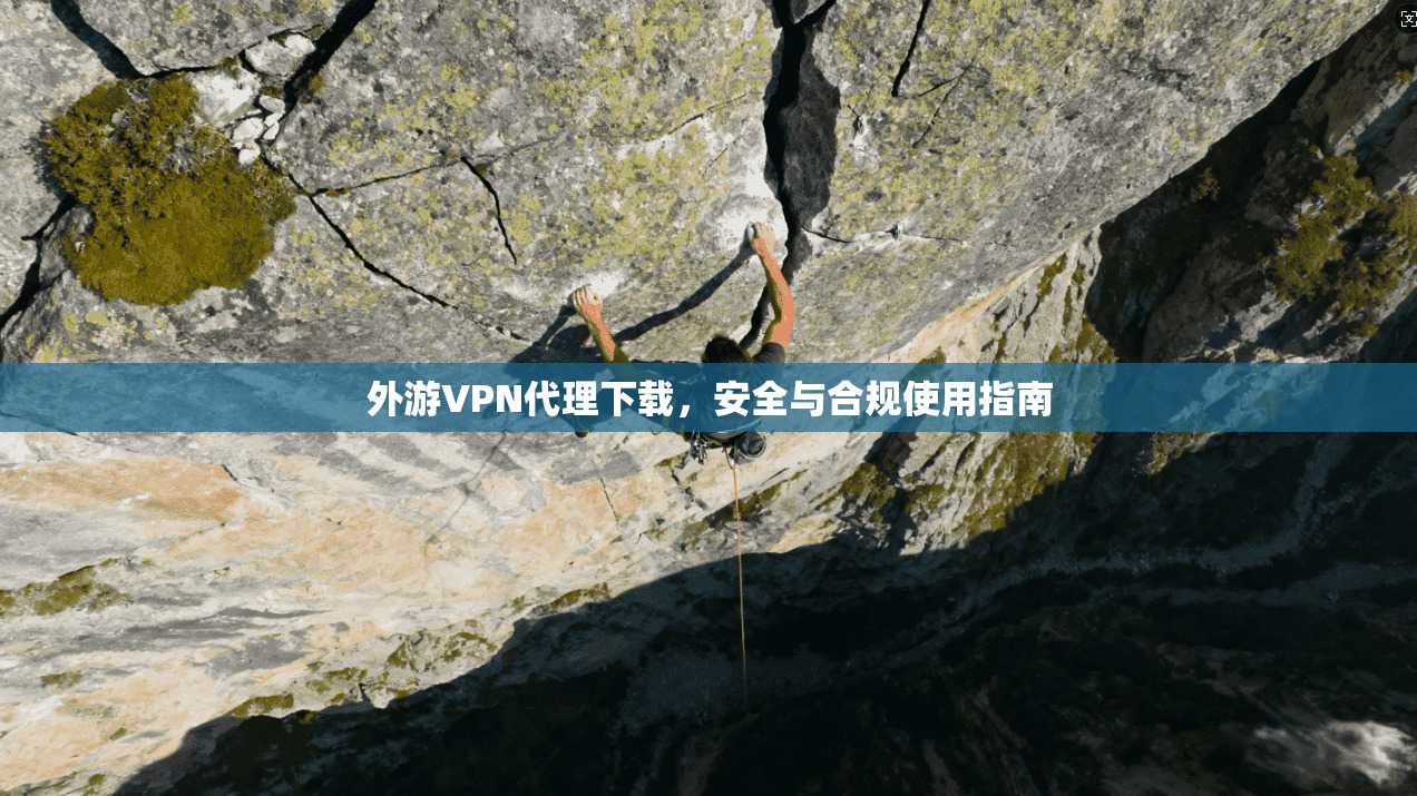 外游VPN代理下载，安全与合规使用指南