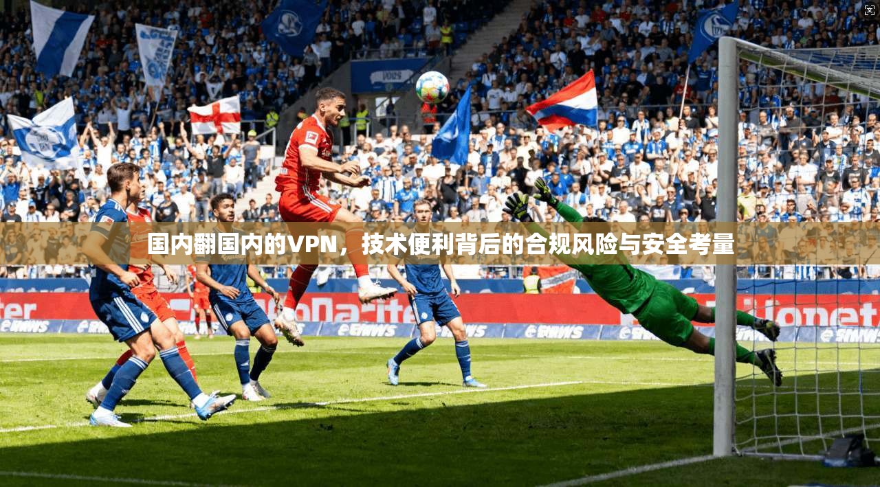 国内翻国内的VPN，技术便利背后的合规风险与安全考量