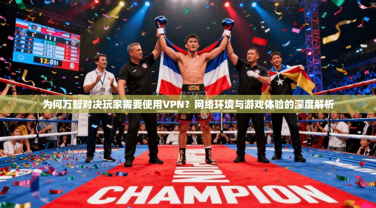为何万智对决玩家需要使用VPN？网络环境与游戏体验的深度解析