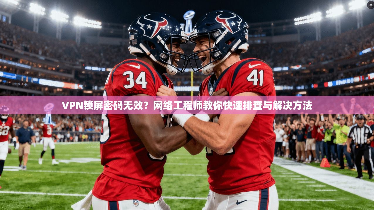 VPN锁屏密码无效？网络工程师教你快速排查与解决方法