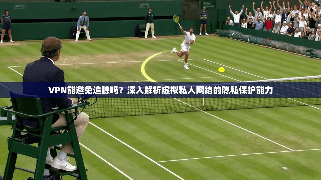 VPN能避免追踪吗？深入解析虚拟私人网络的隐私保护能力