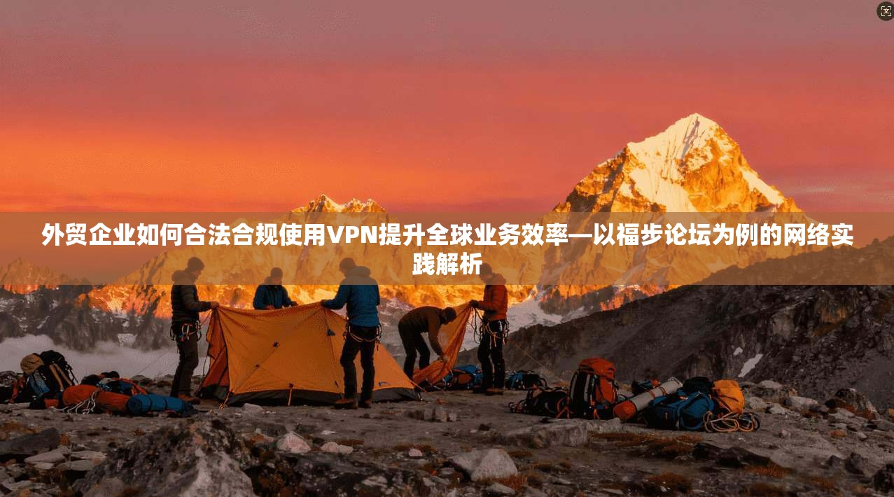 外贸企业如何合法合规使用VPN提升全球业务效率—以福步论坛为例的网络实践解析