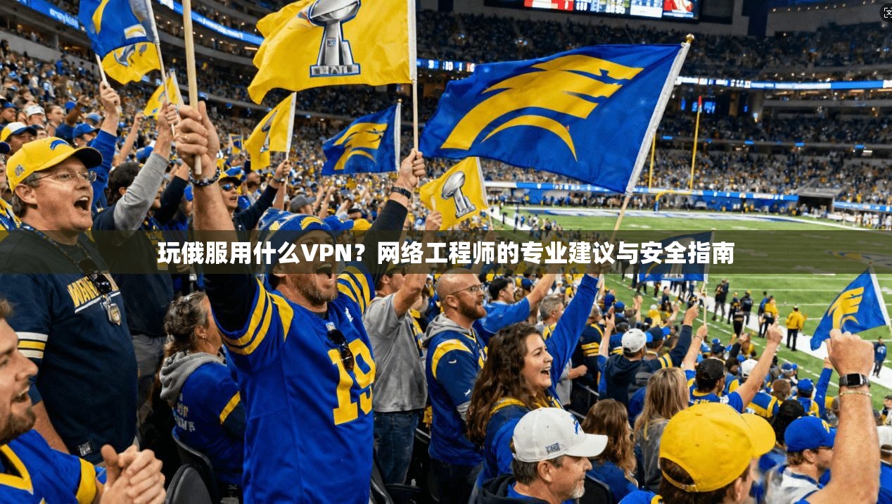 玩俄服用什么VPN？网络工程师的专业建议与安全指南
