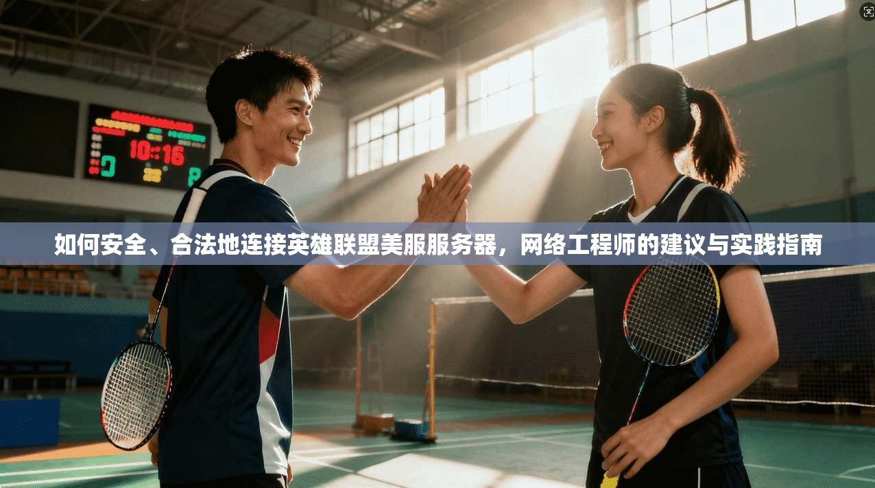 如何安全、合法地连接英雄联盟美服服务器，网络工程师的建议与实践指南