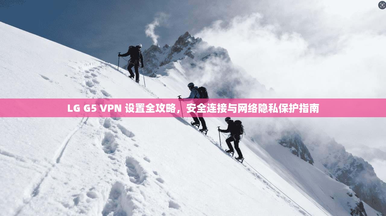 LG G5 VPN 设置全攻略，安全连接与网络隐私保护指南