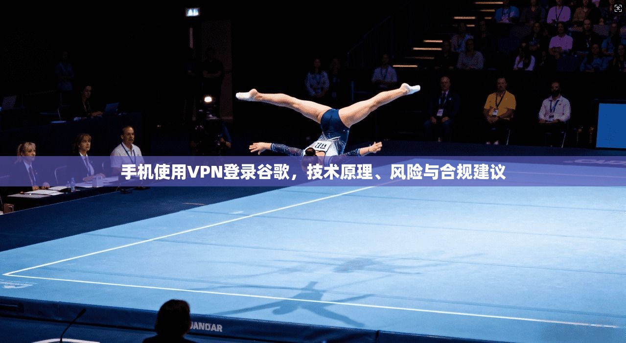 手机使用VPN登录谷歌，技术原理、风险与合规建议