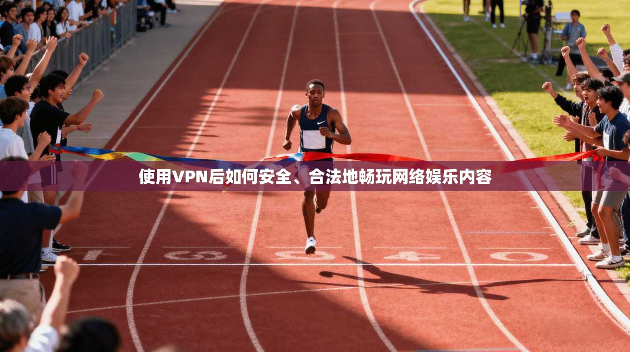 使用VPN后如何安全、合法地畅玩网络娱乐内容