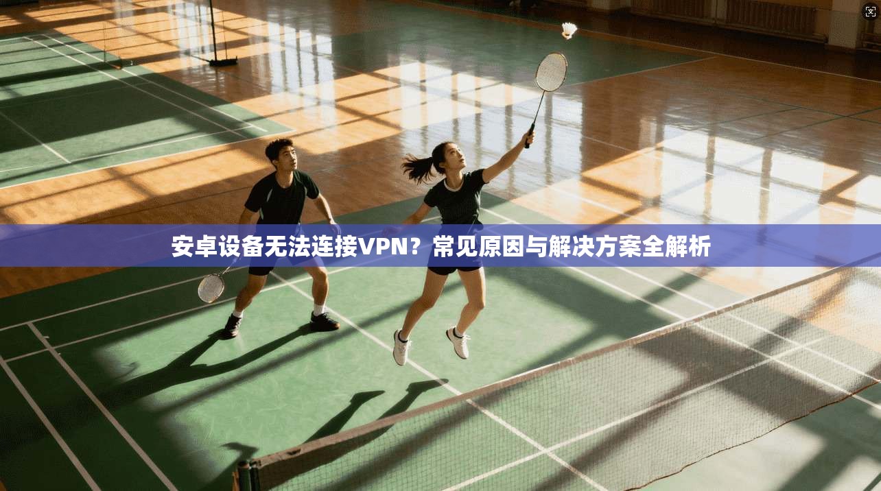 安卓设备无法连接VPN？常见原因与解决方案全解析