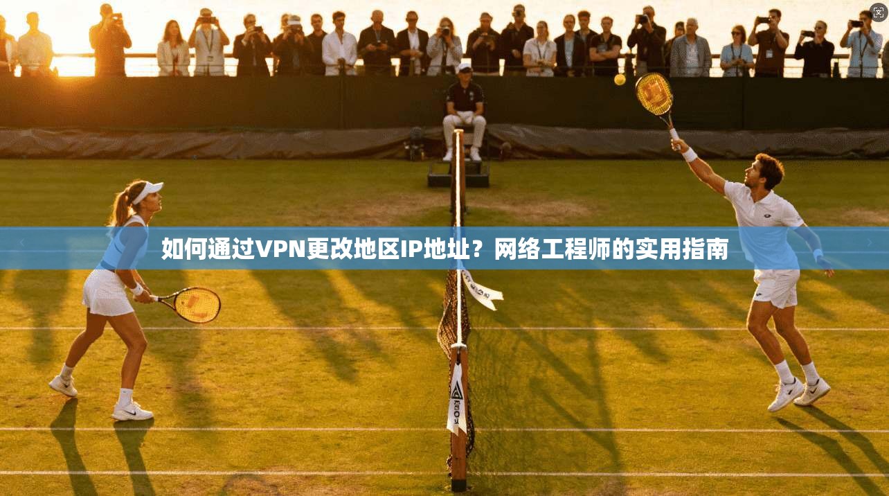 如何通过VPN更改地区IP地址？网络工程师的实用指南