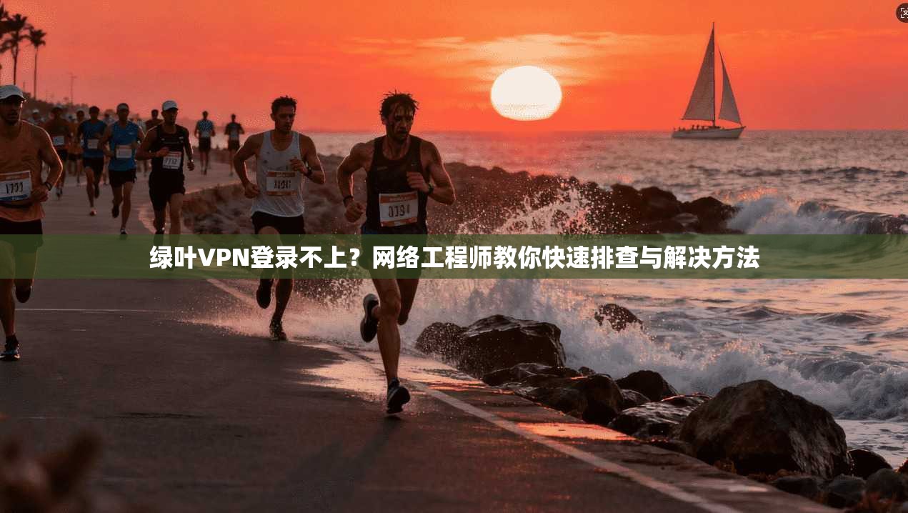 绿叶VPN登录不上？网络工程师教你快速排查与解决方法