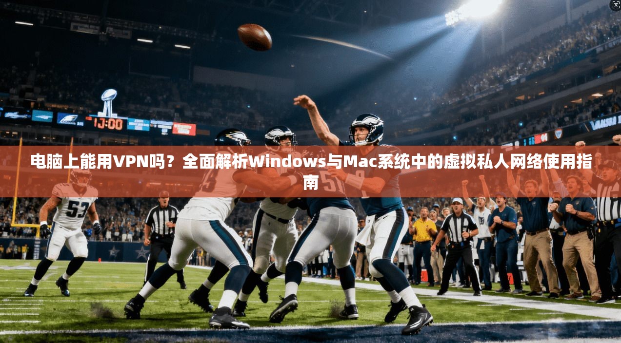 电脑上能用VPN吗？全面解析Windows与Mac系统中的虚拟私人网络使用指南