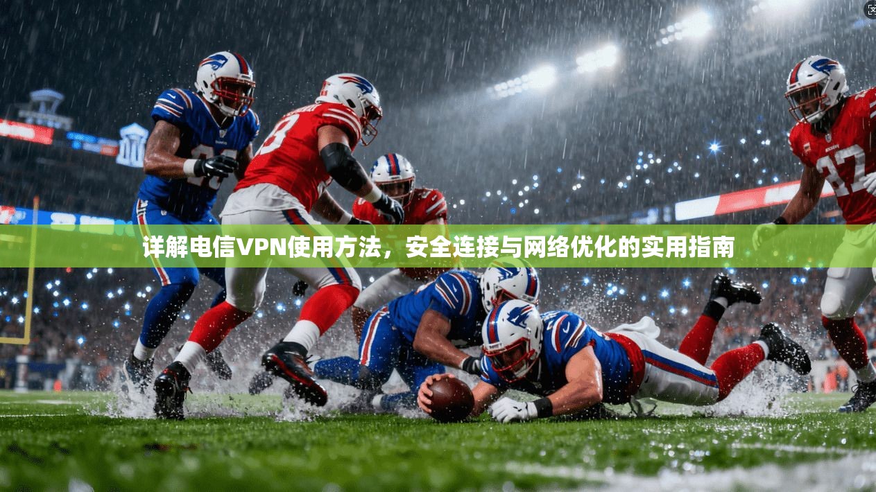 详解电信VPN使用方法，安全连接与网络优化的实用指南