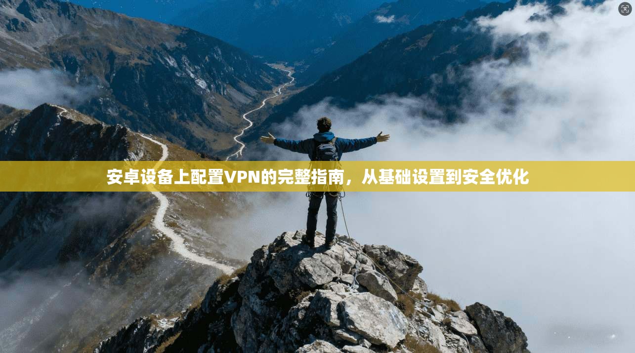 安卓设备上配置VPN的完整指南，从基础设置到安全优化