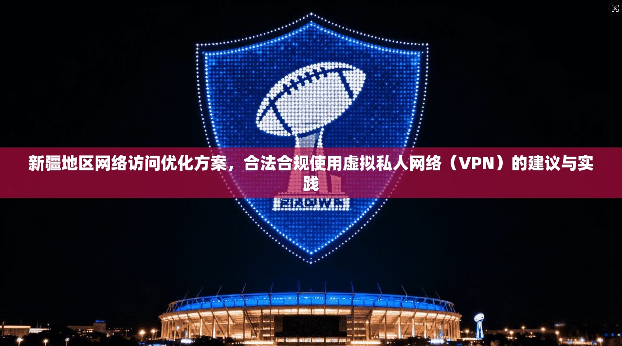 新疆地区网络访问优化方案，合法合规使用虚拟私人网络（VPN）的建议与实践